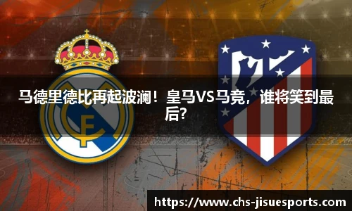 马德里德比再起波澜！皇马VS马竞，谁将笑到最后？