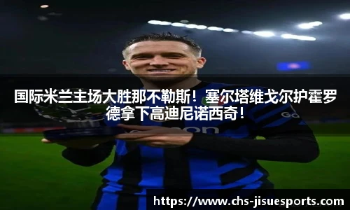 国际米兰主场大胜那不勒斯！塞尔塔维戈尔护霍罗德拿下高迪尼诺西奇！