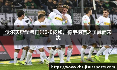 沃尔夫斯堡与门兴0-0闷和，德甲榜首之争悬而未决