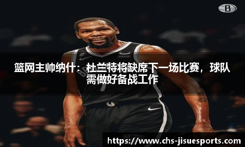 篮网主帅纳什：杜兰特将缺席下一场比赛，球队需做好备战工作