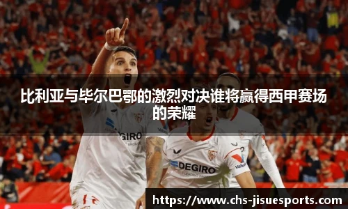 比利亚与毕尔巴鄂的激烈对决谁将赢得西甲赛场的荣耀
