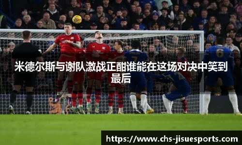 米德尔斯与谢队激战正酣谁能在这场对决中笑到最后