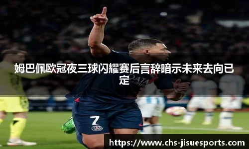 姆巴佩欧冠夜三球闪耀赛后言辞暗示未来去向已定