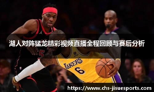 湖人对阵猛龙精彩视频直播全程回顾与赛后分析