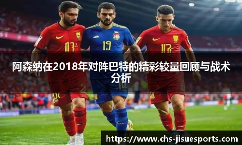 阿森纳在2018年对阵巴特的精彩较量回顾与战术分析