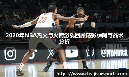 2020年NBA热火与火箭激战回顾精彩瞬间与战术分析