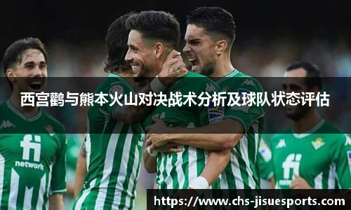 西宫鹳与熊本火山对决战术分析及球队状态评估