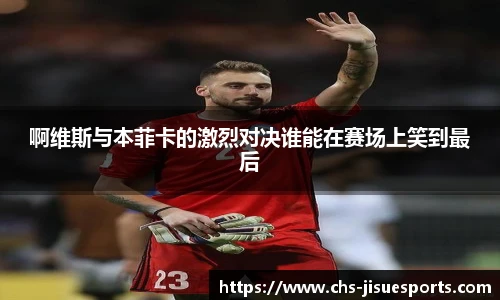 啊维斯与本菲卡的激烈对决谁能在赛场上笑到最后