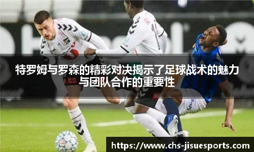 特罗姆与罗森的精彩对决揭示了足球战术的魅力与团队合作的重要性