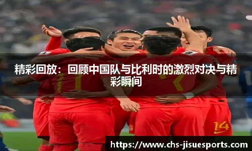精彩回放：回顾中国队与比利时的激烈对决与精彩瞬间