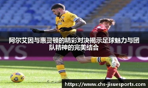 阿尔艾因与惠灵顿的精彩对决揭示足球魅力与团队精神的完美结合